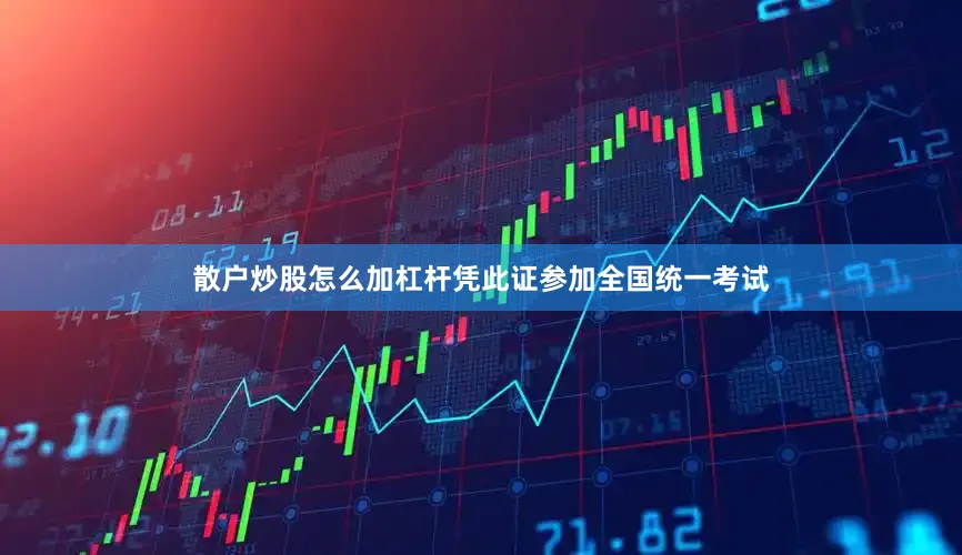 散户炒股怎么加杠杆凭此证参加全国统一考试
