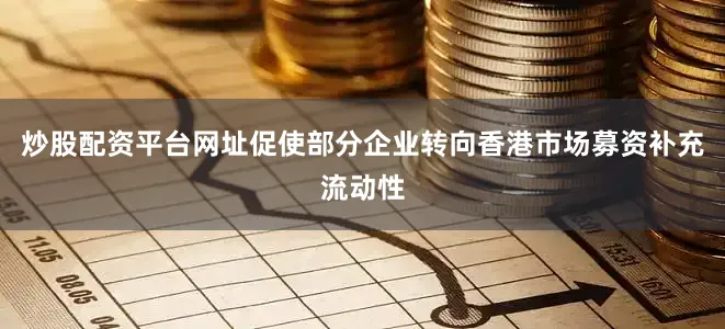炒股配资平台网址促使部分企业转向香港市场募资补充流动性