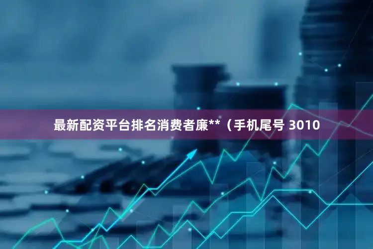 最新配资平台排名消费者廉**（手机尾号 3010