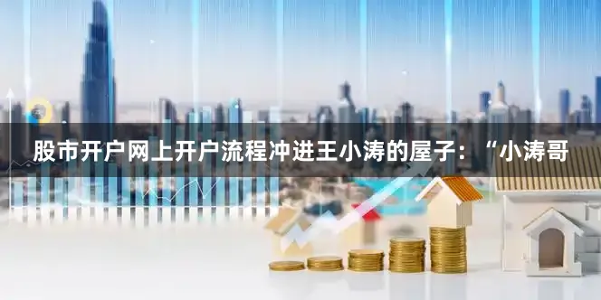股市开户网上开户流程冲进王小涛的屋子：“小涛哥