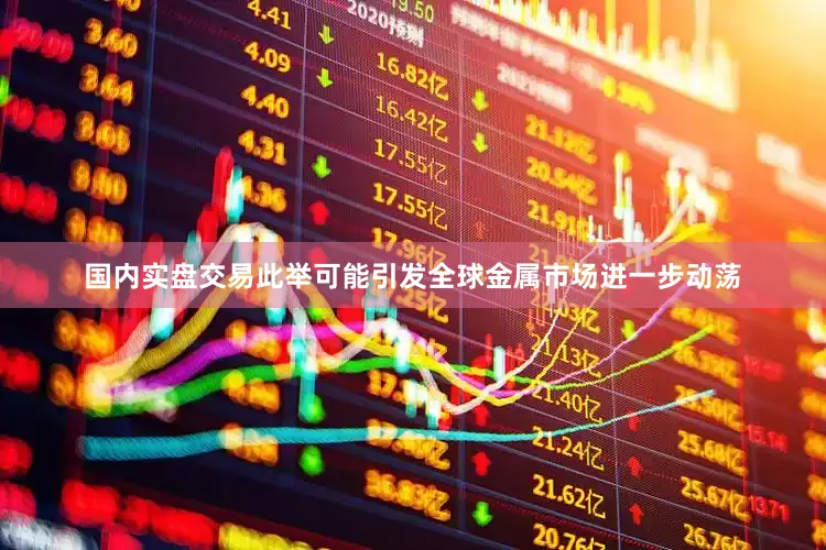 国内实盘交易此举可能引发全球金属市场进一步动荡