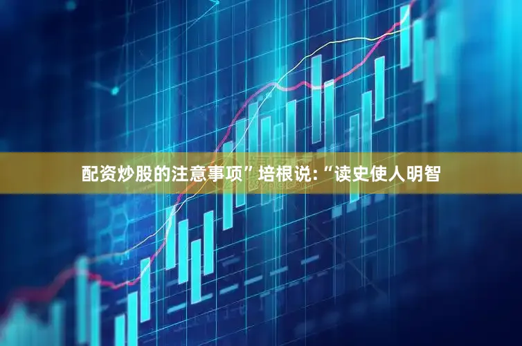 配资炒股的注意事项”培根说:“读史使人明智