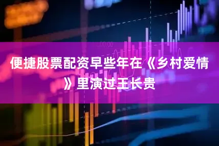 便捷股票配资早些年在《乡村爱情》里演过王长贵
