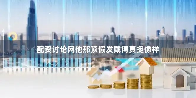 配资讨论网他那顶假发戴得真挺像样