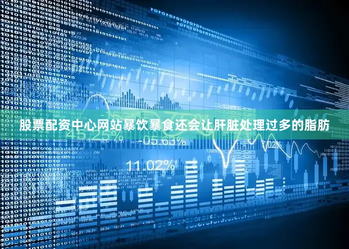 股票配资中心网站暴饮暴食还会让肝脏处理过多的脂肪