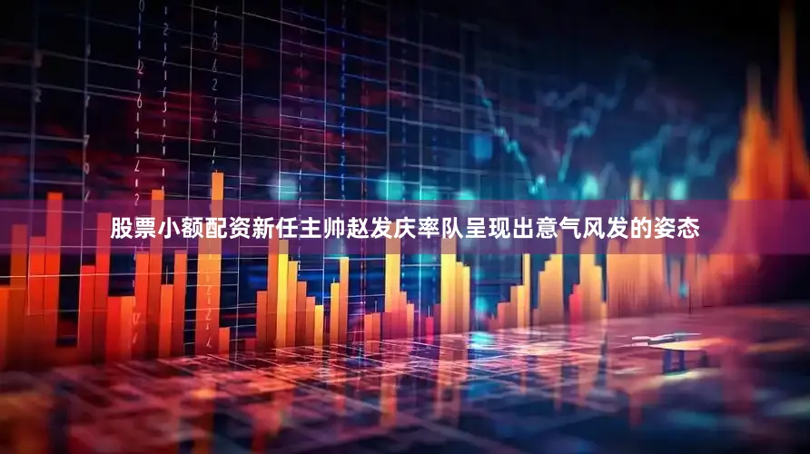 股票小额配资新任主帅赵发庆率队呈现出意气风发的姿态
