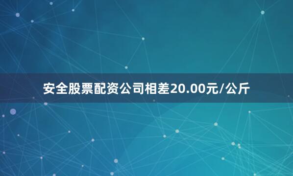 安全股票配资公司相差20.00元/公斤