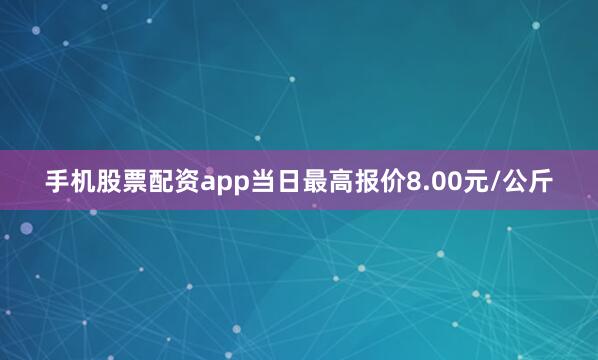 手机股票配资app当日最高报价8.00元/公斤