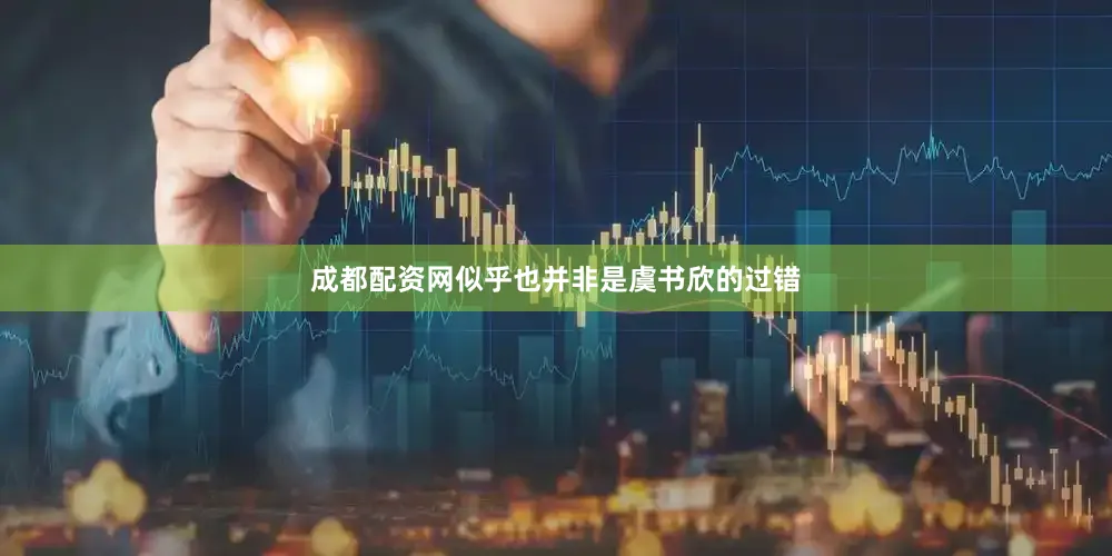 成都配资网似乎也并非是虞书欣的过错