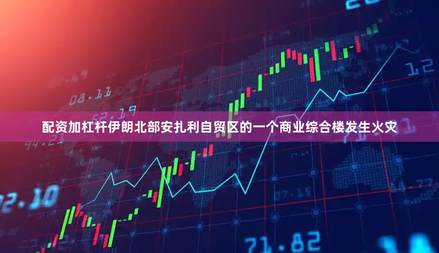 配资加杠杆伊朗北部安扎利自贸区的一个商业综合楼发生火灾
