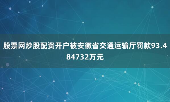 股票网炒股配资开户被安徽省交通运输厅罚款93.484732万元