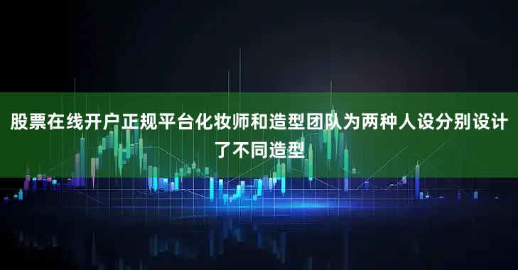 股票在线开户正规平台化妆师和造型团队为两种人设分别设计了不同造型