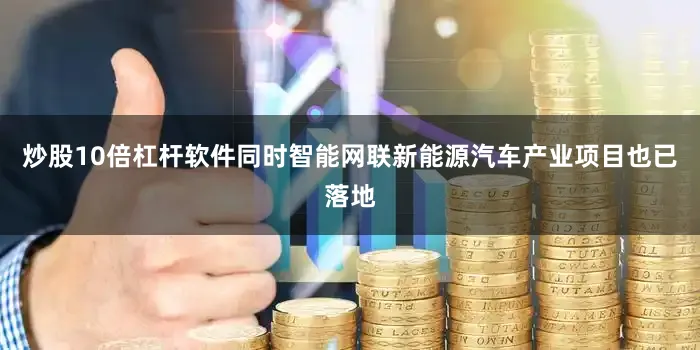 炒股10倍杠杆软件同时智能网联新能源汽车产业项目也已落地