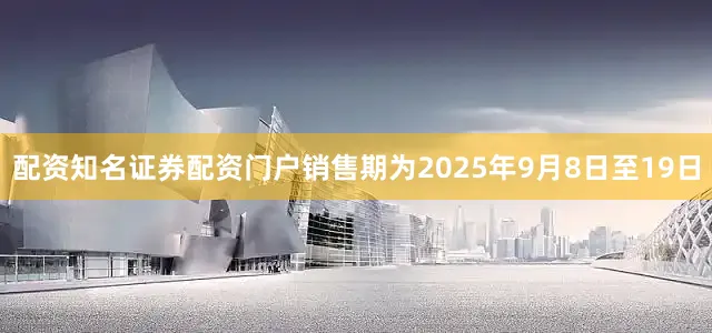 配资知名证券配资门户销售期为2025年9月8日至19日