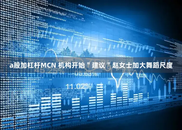 a股加杠杆MCN 机构开始＂建议＂赵女士加大舞蹈尺度