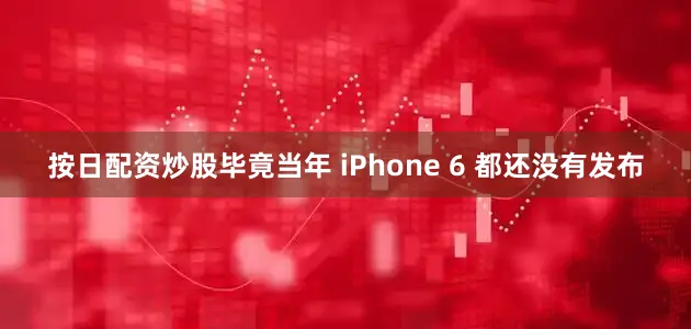 按日配资炒股毕竟当年 iPhone 6 都还没有发布