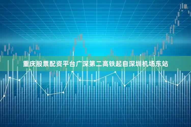 重庆股票配资平台广深第二高铁起自深圳机场东站
