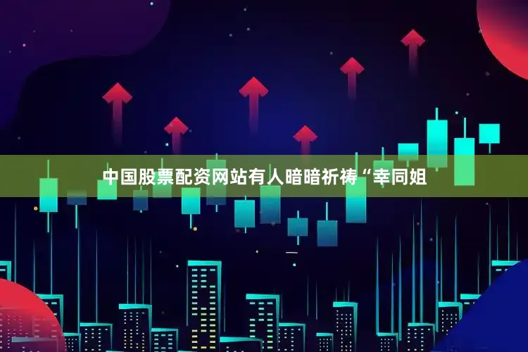 中国股票配资网站有人暗暗祈祷“幸同姐