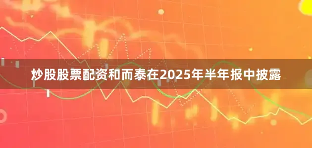 炒股股票配资和而泰在2025年半年报中披露
