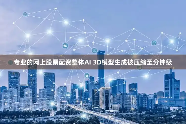 专业的网上股票配资整体AI 3D模型生成被压缩至分钟级