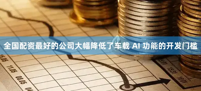 全国配资最好的公司大幅降低了车载 AI 功能的开发门槛