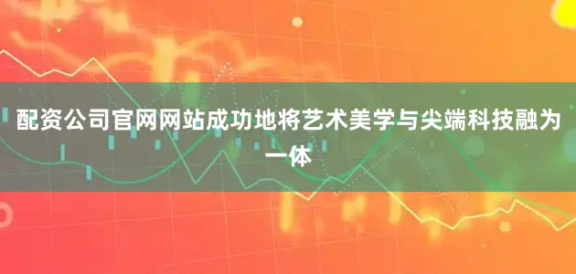 配资公司官网网站成功地将艺术美学与尖端科技融为一体