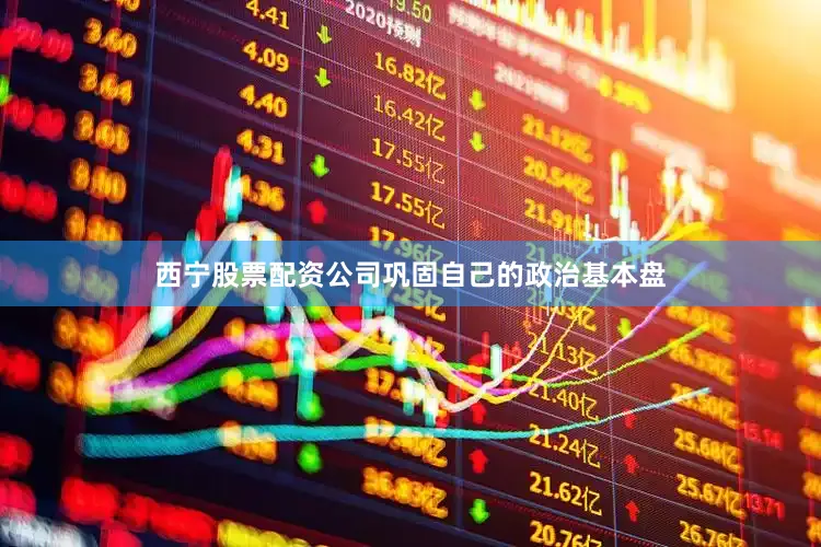 西宁股票配资公司巩固自己的政治基本盘