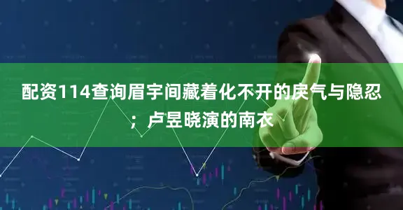 配资114查询眉宇间藏着化不开的戾气与隐忍；卢昱晓演的南衣