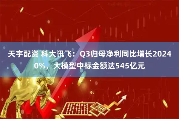 天宇配资 科大讯飞：Q3归母净利同比增长20240%，大模型中标金额达545亿元