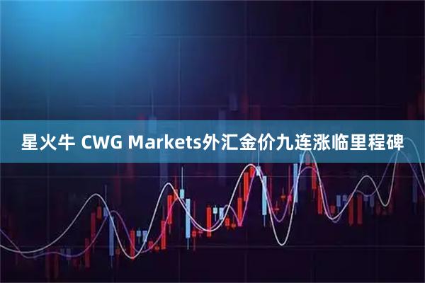 星火牛 CWG Markets外汇金价九连涨临里程碑