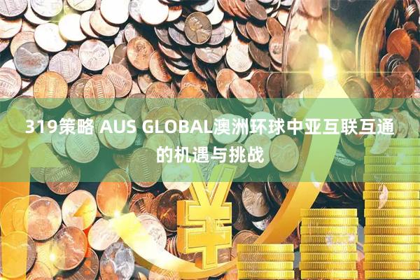 319策略 AUS GLOBAL澳洲环球中亚互联互通的机遇与挑战