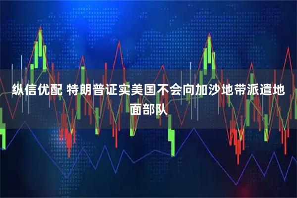 纵信优配 特朗普证实美国不会向加沙地带派遣地面部队