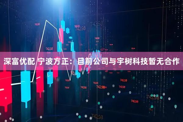 深富优配 宁波方正：目前公司与宇树科技暂无合作