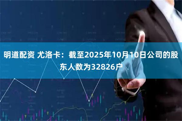 明道配资 尤洛卡：截至2025年10月10日公司的股东人数为32826户