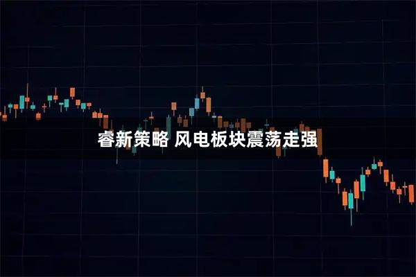 睿新策略 风电板块震荡走强