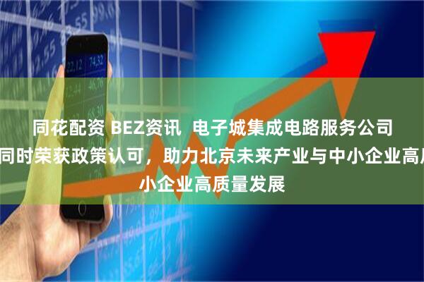 同花配资 BEZ资讯  电子城集成电路服务公司及创E＋同时荣获政策认可，助力北京未来产业与中小企业高质量发展