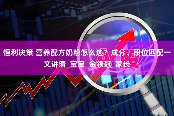 恒利决策 营养配方奶粉怎么选？成分、段位匹配一文讲清_宝宝_金领冠_家长