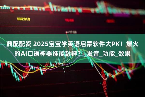 鼎配配资 2025宝宝学英语启蒙软件大PK!爆火的AI口语神器谁能封神?_发音_功能_效果