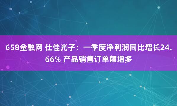 658金融网 仕佳光子：一季度净利润同比增长24.66% 产品销售订单额增多