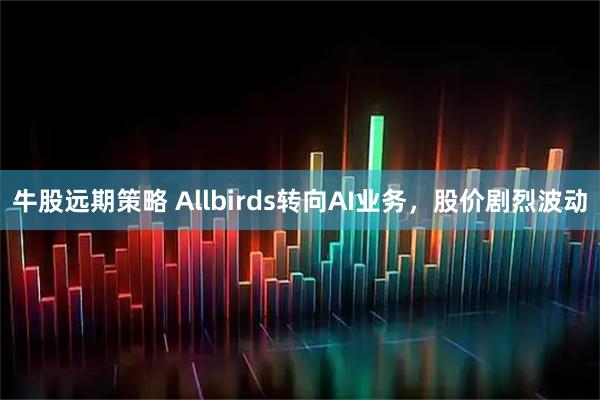 牛股远期策略 Allbirds转向AI业务，股价剧烈波动