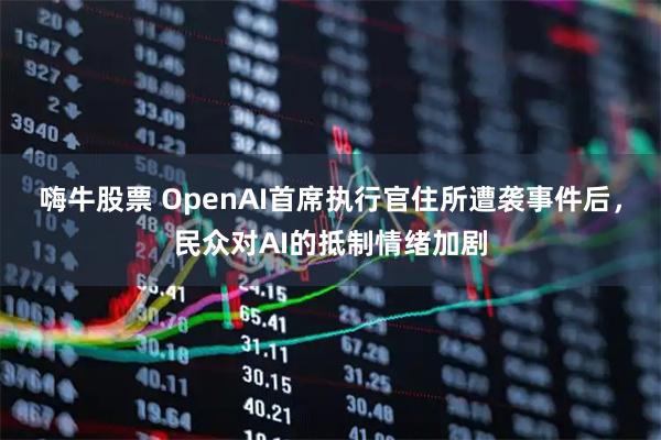 嗨牛股票 OpenAI首席执行官住所遭袭事件后，民众对AI的抵制情绪加剧