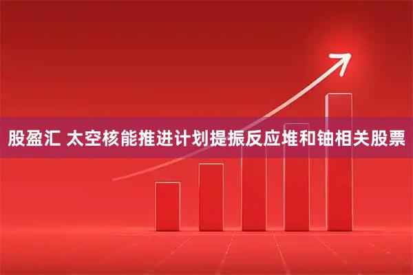 股盈汇 太空核能推进计划提振反应堆和铀相关股票