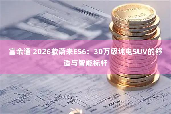 富余通 2026款蔚来ES6：30万级纯电SUV的舒适与智能标杆
