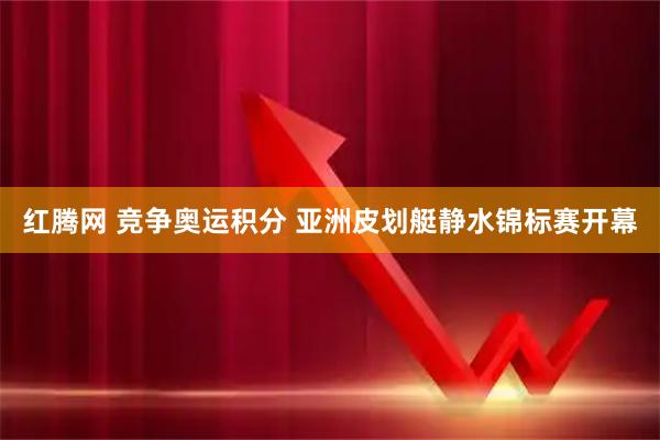 红腾网 竞争奥运积分 亚洲皮划艇静水锦标赛开幕