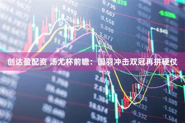 创达盈配资 汤尤杯前瞻：国羽冲击双冠再拼硬仗