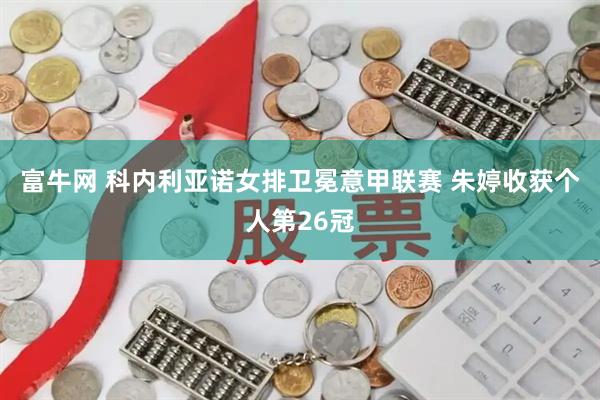 富牛网 科内利亚诺女排卫冕意甲联赛 朱婷收获个人第26冠