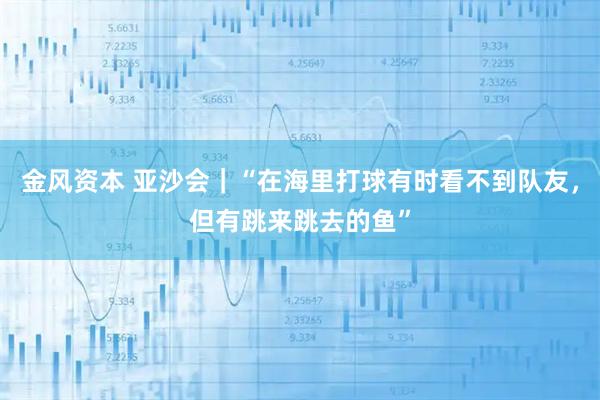 金风资本 亚沙会｜“在海里打球有时看不到队友，但有跳来跳去的鱼”