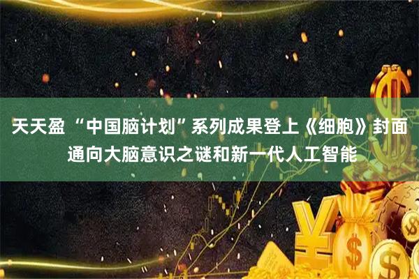 天天盈 “中国脑计划”系列成果登上《细胞》封面 通向大脑意识之谜和新一代人工智能