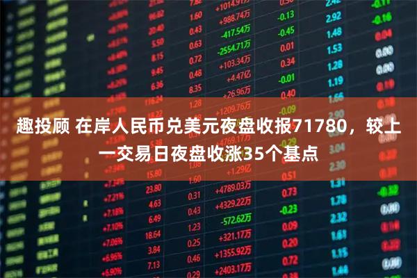 趣投顾 在岸人民币兑美元夜盘收报71780，较上一交易日夜盘收涨35个基点