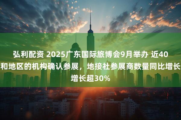 弘利配资 2025广东国际旅博会9月举办 近40个国家和地区的机构确认参展，地接社参展商数量同比增长超30%